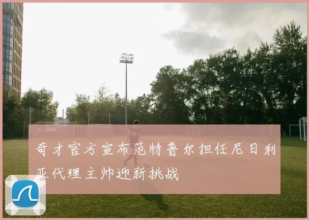 奇才官方宣布范特普尔担任尼日利亚代理主帅迎新挑战