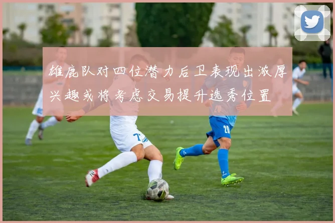 雄鹿队对四位潜力后卫表现出浓厚兴趣或将考虑交易提升选秀位置