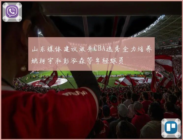 山东媒体建议放弃CBA选秀全力培养姚柯宇和彭泓森等年轻球员