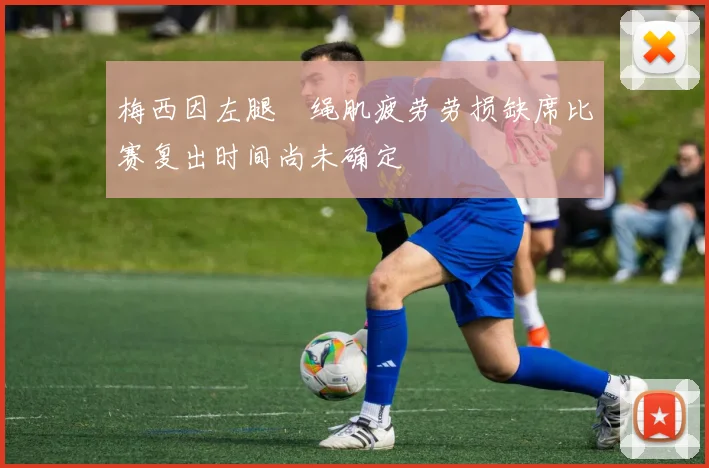 梅西因左腿腘绳肌疲劳劳损缺席比赛复出时间尚未确定