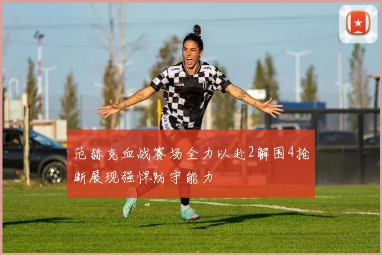 范赫克血战赛场全力以赴2解围4抢断展现强悍防守能力