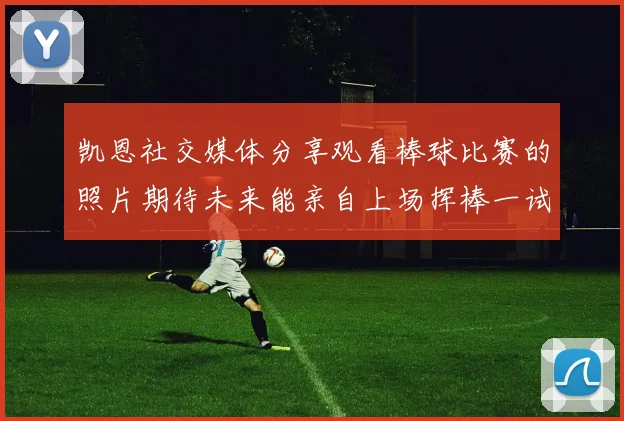 凯恩社交媒体分享观看棒球比赛的照片期待未来能亲自上场挥棒一试