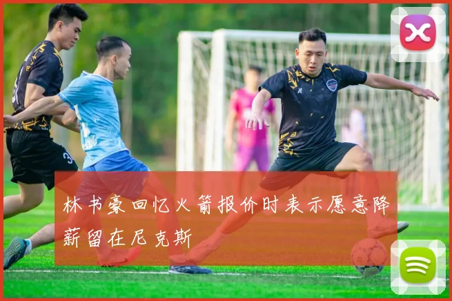 林书豪回忆火箭报价时表示愿意降薪留在尼克斯
