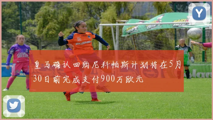 皇马确认回购尼科帕斯计划将在5月30日前完成支付900万欧元