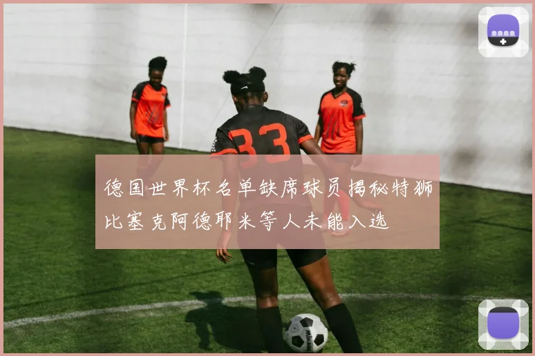 德国世界杯名单缺席球员揭秘特狮比塞克阿德耶米等人未能入选