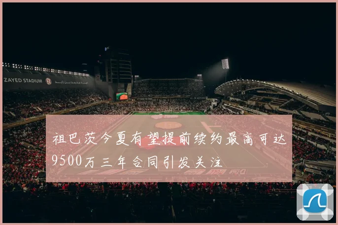 祖巴茨今夏有望提前续约最高可达9500万三年合同引发关注