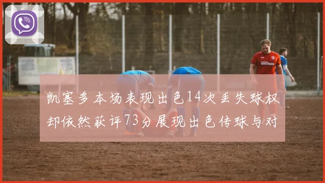凯塞多本场表现出色14次丢失球权却依然获评73分展现出色传球与对抗能力