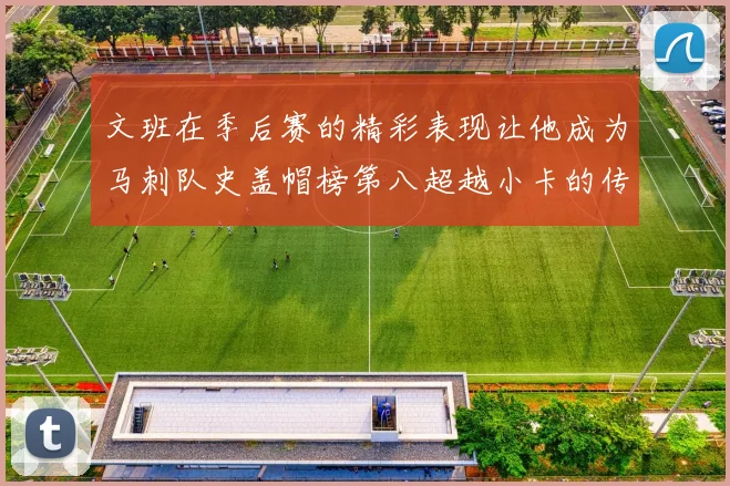 文班在季后赛的精彩表现让他成为马刺队史盖帽榜第八超越小卡的传奇之路