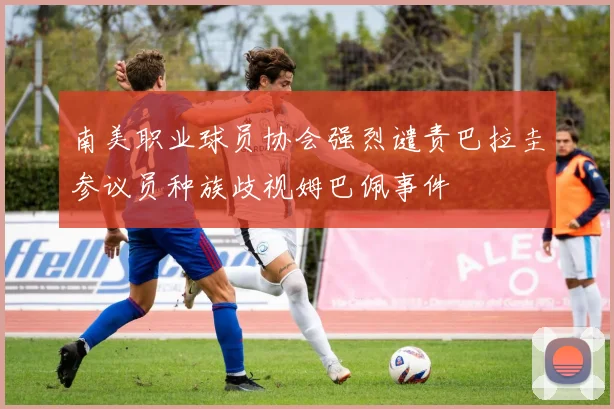南美职业球员协会强烈谴责巴拉圭参议员种族歧视姆巴佩事件