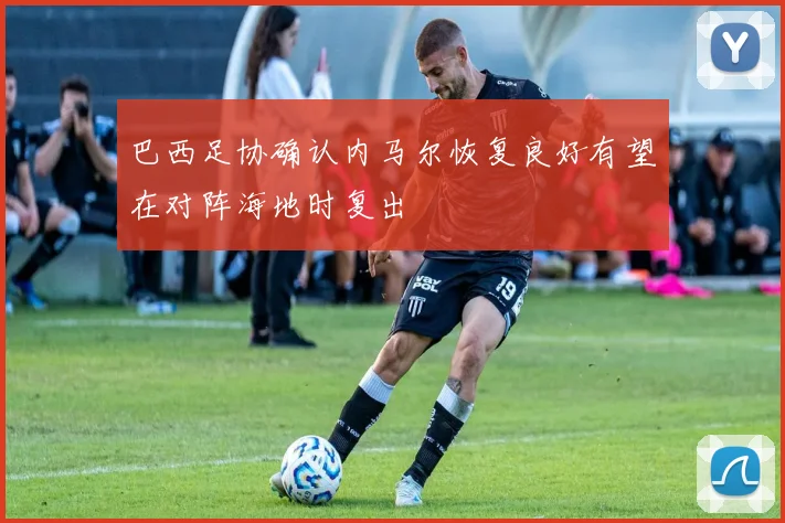 巴西足协确认内马尔恢复良好有望在对阵海地时复出