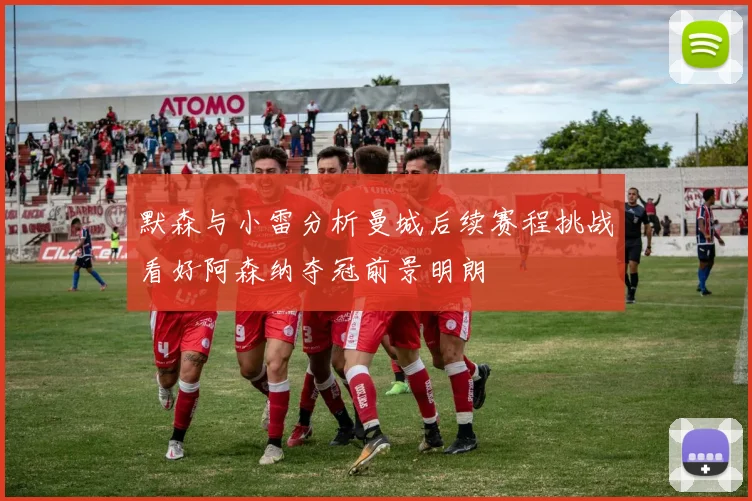 默森与小雷分析曼城后续赛程挑战看好阿森纳夺冠前景明朗