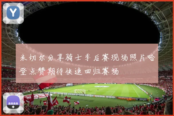 米切尔分享骑士季后赛现场照片哈登点赞期待快速回归赛场