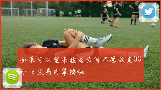 如果可以重来猛龙为何不愿放走OG小卡交易内幕揭秘