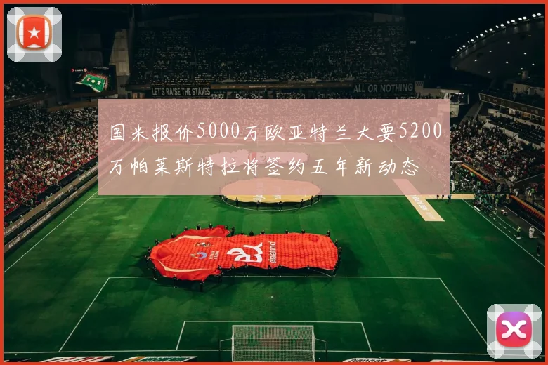 国米报价5000万欧亚特兰大要5200万帕莱斯特拉将签约五年新动态