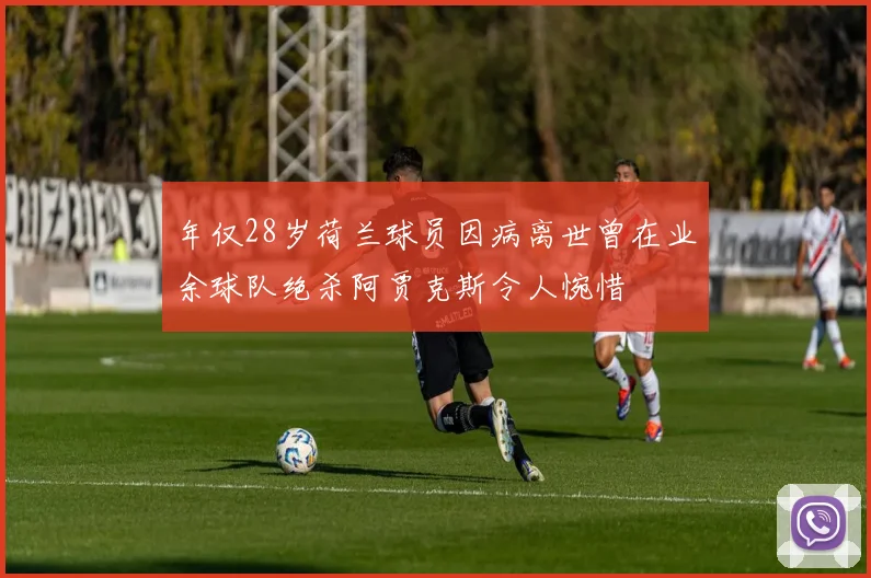 年仅28岁荷兰球员因病离世曾在业余球队绝杀阿贾克斯令人惋惜