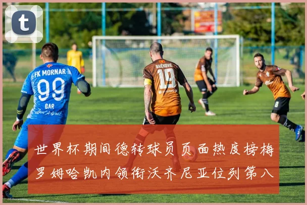 世界杯期间德转球员页面热度榜梅罗姆哈凯内领衔沃齐尼亚位列第八