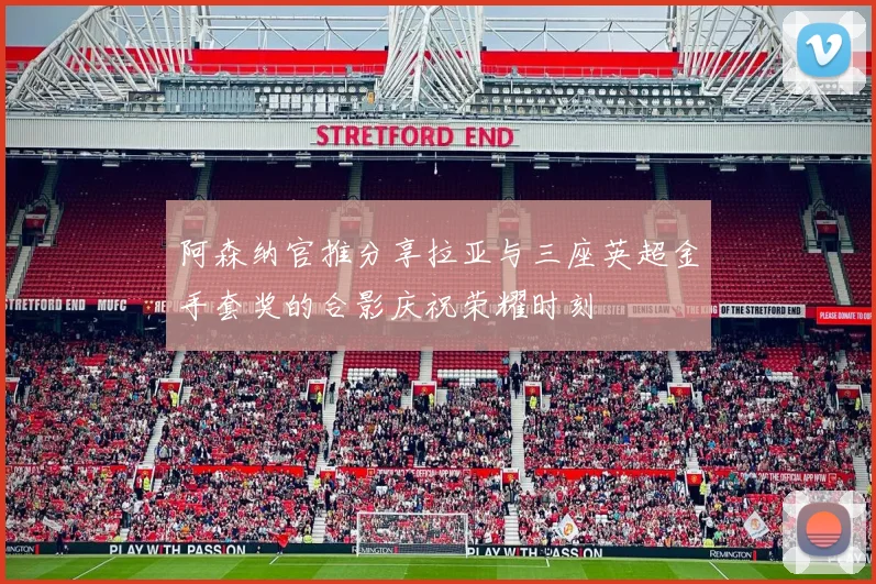 阿森纳官推分享拉亚与三座英超金手套奖的合影庆祝荣耀时刻