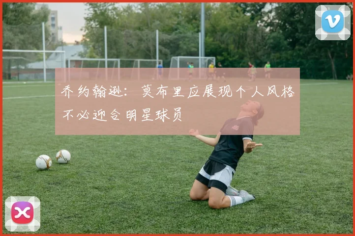乔约翰逊：莫布里应展现个人风格不必迎合明星球员