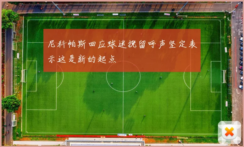 尼科帕斯回应球迷挽留呼声坚定表示这是新的起点